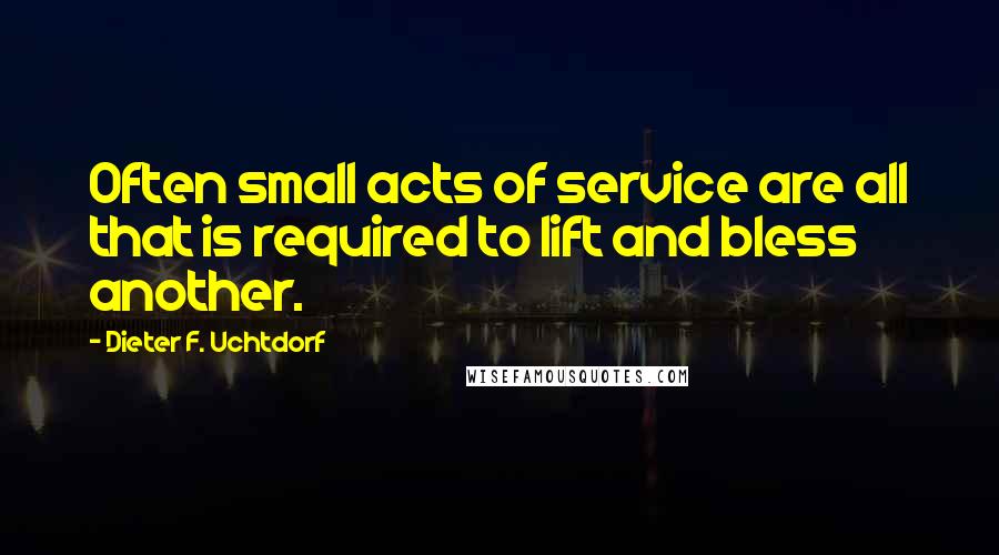 Dieter F. Uchtdorf Quotes: Often small acts of service are all that is required to lift and bless another.