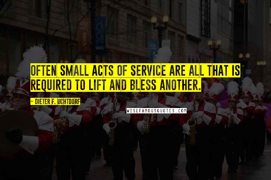 Dieter F. Uchtdorf Quotes: Often small acts of service are all that is required to lift and bless another.