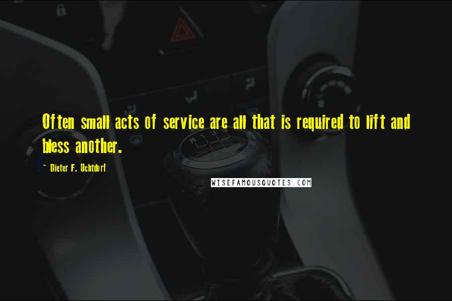 Dieter F. Uchtdorf Quotes: Often small acts of service are all that is required to lift and bless another.