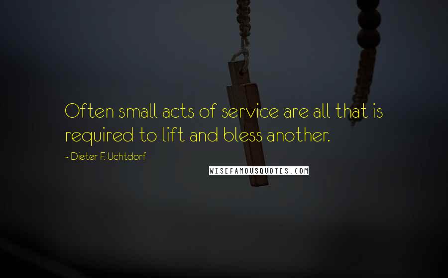 Dieter F. Uchtdorf Quotes: Often small acts of service are all that is required to lift and bless another.