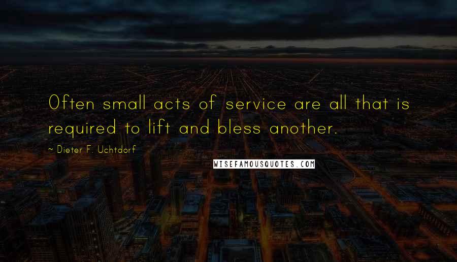 Dieter F. Uchtdorf Quotes: Often small acts of service are all that is required to lift and bless another.