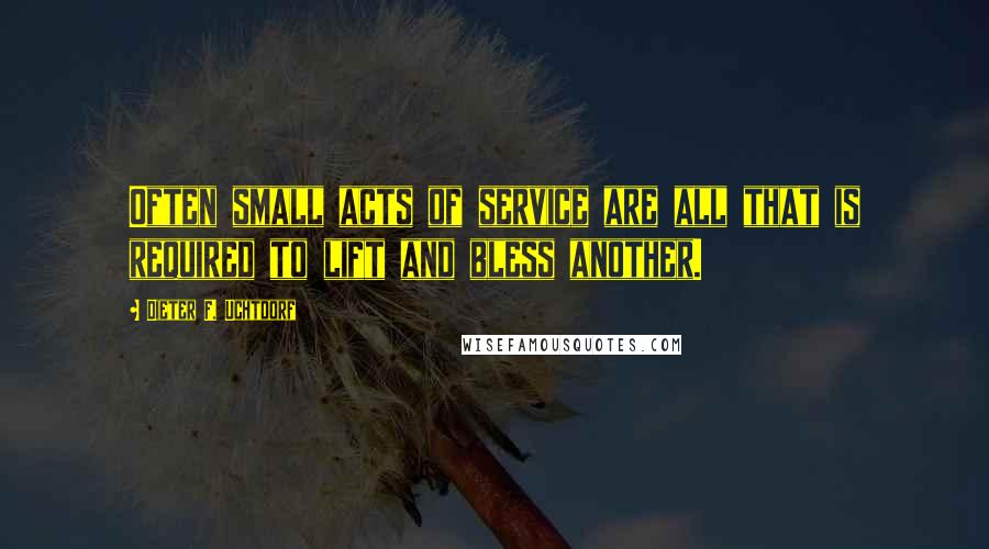 Dieter F. Uchtdorf Quotes: Often small acts of service are all that is required to lift and bless another.