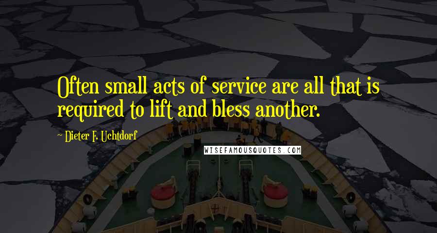 Dieter F. Uchtdorf Quotes: Often small acts of service are all that is required to lift and bless another.