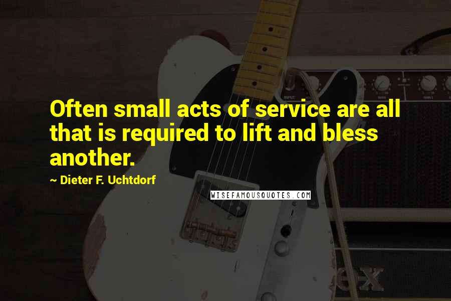 Dieter F. Uchtdorf Quotes: Often small acts of service are all that is required to lift and bless another.