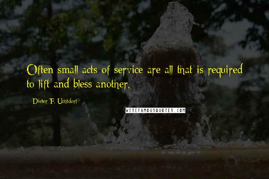 Dieter F. Uchtdorf Quotes: Often small acts of service are all that is required to lift and bless another.