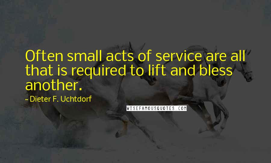 Dieter F. Uchtdorf Quotes: Often small acts of service are all that is required to lift and bless another.