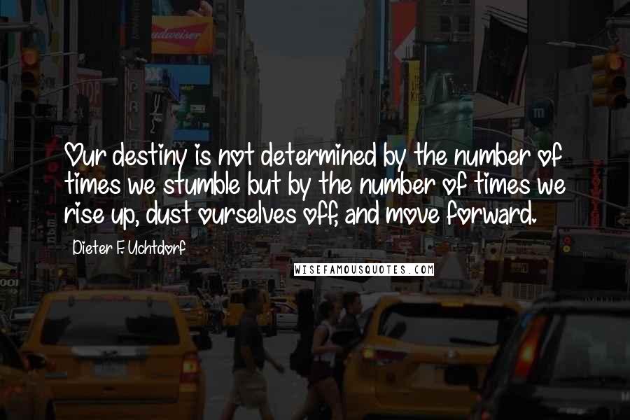 Dieter F. Uchtdorf Quotes: Our destiny is not determined by the number of times we stumble but by the number of times we rise up, dust ourselves off, and move forward.