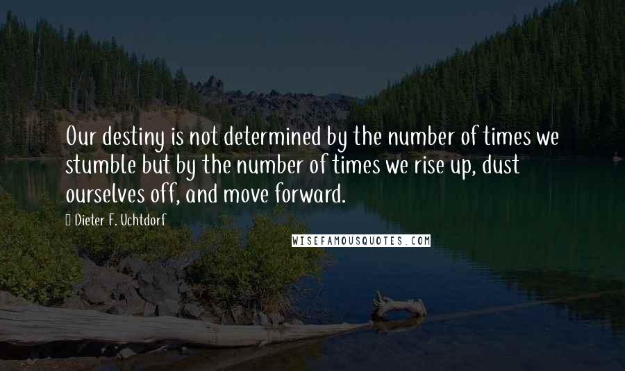 Dieter F. Uchtdorf Quotes: Our destiny is not determined by the number of times we stumble but by the number of times we rise up, dust ourselves off, and move forward.