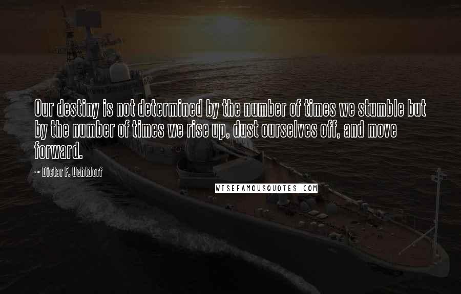 Dieter F. Uchtdorf Quotes: Our destiny is not determined by the number of times we stumble but by the number of times we rise up, dust ourselves off, and move forward.