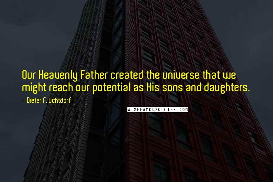 Dieter F. Uchtdorf Quotes: Our Heavenly Father created the universe that we might reach our potential as His sons and daughters.