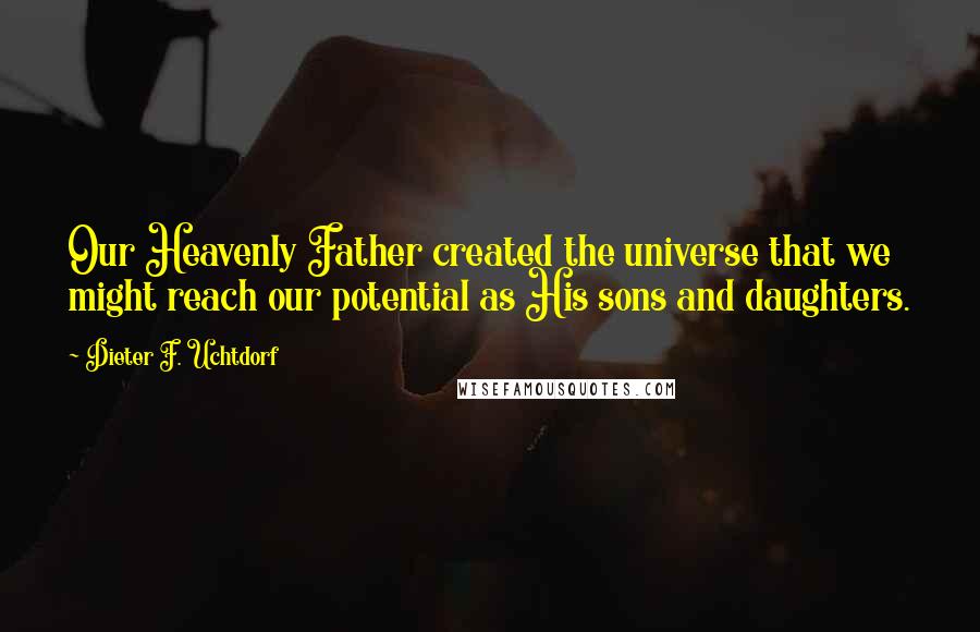 Dieter F. Uchtdorf Quotes: Our Heavenly Father created the universe that we might reach our potential as His sons and daughters.