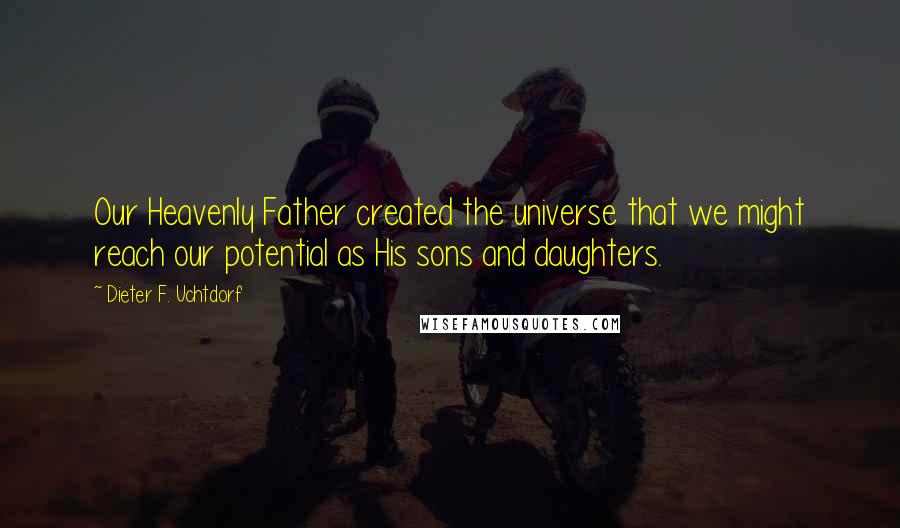 Dieter F. Uchtdorf Quotes: Our Heavenly Father created the universe that we might reach our potential as His sons and daughters.