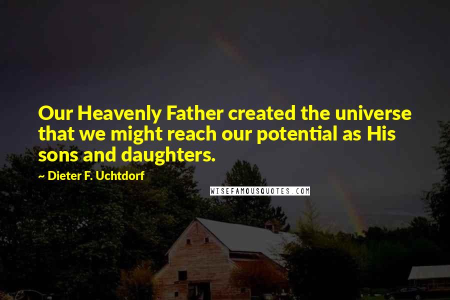 Dieter F. Uchtdorf Quotes: Our Heavenly Father created the universe that we might reach our potential as His sons and daughters.