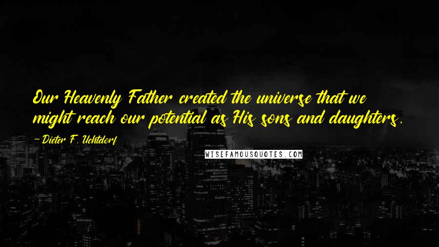 Dieter F. Uchtdorf Quotes: Our Heavenly Father created the universe that we might reach our potential as His sons and daughters.