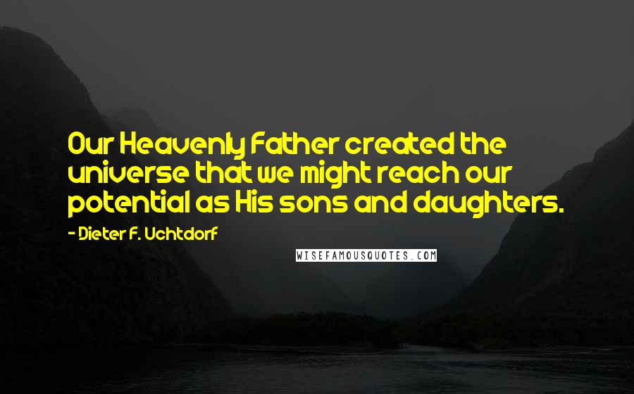 Dieter F. Uchtdorf Quotes: Our Heavenly Father created the universe that we might reach our potential as His sons and daughters.