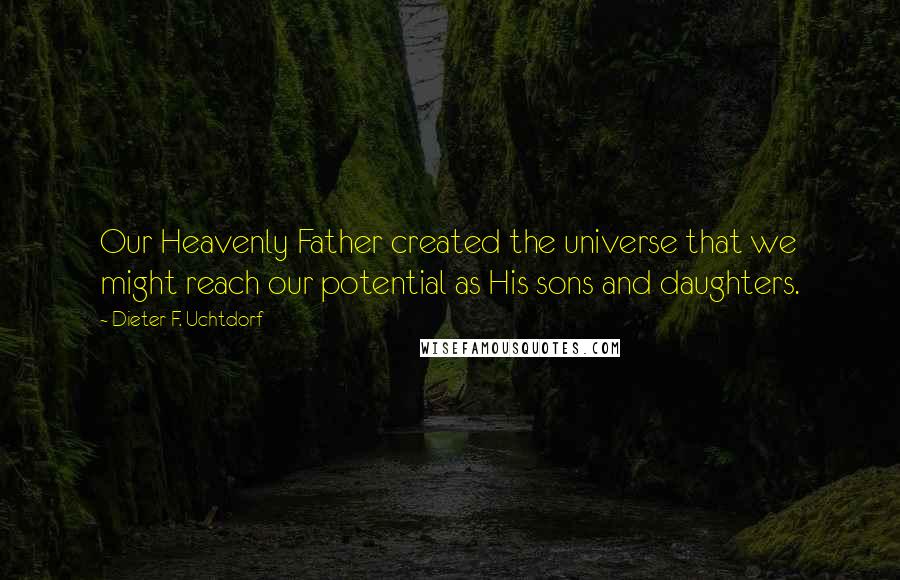 Dieter F. Uchtdorf Quotes: Our Heavenly Father created the universe that we might reach our potential as His sons and daughters.