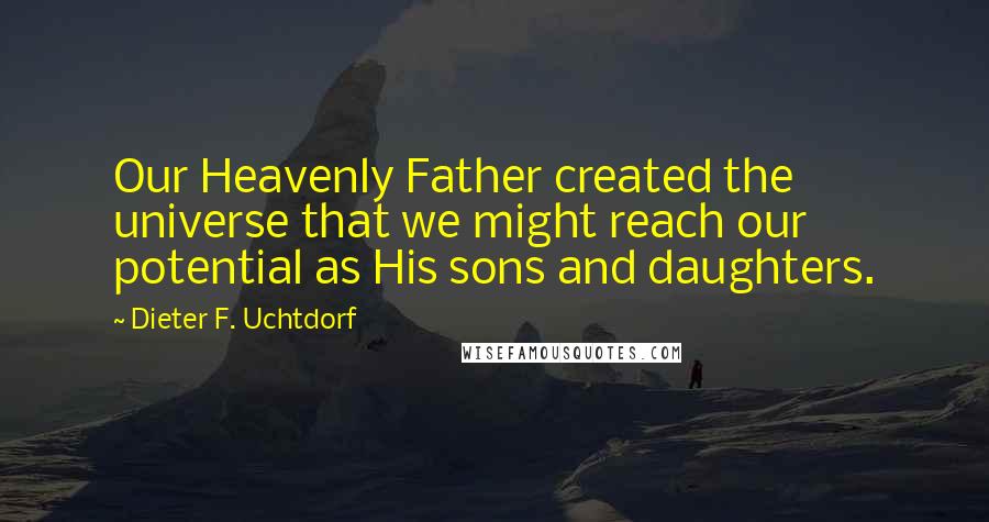 Dieter F. Uchtdorf Quotes: Our Heavenly Father created the universe that we might reach our potential as His sons and daughters.