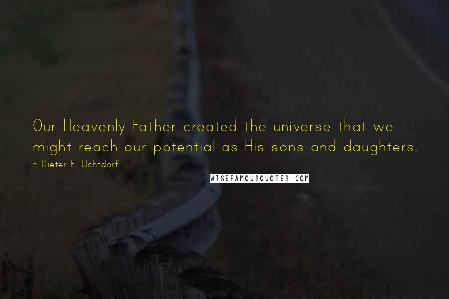 Dieter F. Uchtdorf Quotes: Our Heavenly Father created the universe that we might reach our potential as His sons and daughters.