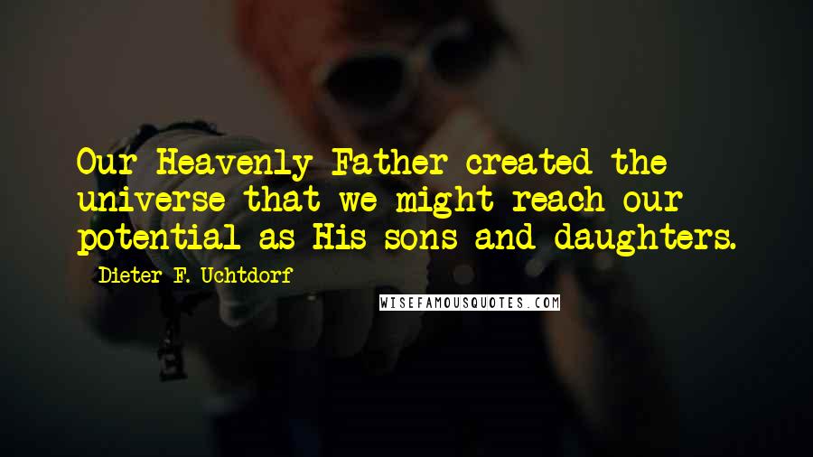 Dieter F. Uchtdorf Quotes: Our Heavenly Father created the universe that we might reach our potential as His sons and daughters.