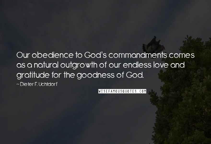 Dieter F. Uchtdorf Quotes: Our obedience to God's commandments comes as a natural outgrowth of our endless love and gratitude for the goodness of God.