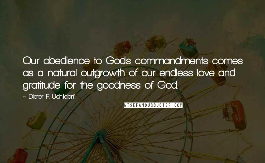 Dieter F. Uchtdorf Quotes: Our obedience to God's commandments comes as a natural outgrowth of our endless love and gratitude for the goodness of God.