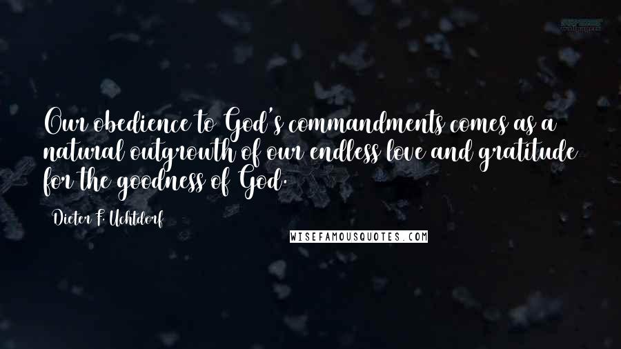 Dieter F. Uchtdorf Quotes: Our obedience to God's commandments comes as a natural outgrowth of our endless love and gratitude for the goodness of God.