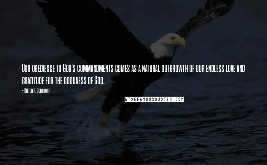 Dieter F. Uchtdorf Quotes: Our obedience to God's commandments comes as a natural outgrowth of our endless love and gratitude for the goodness of God.