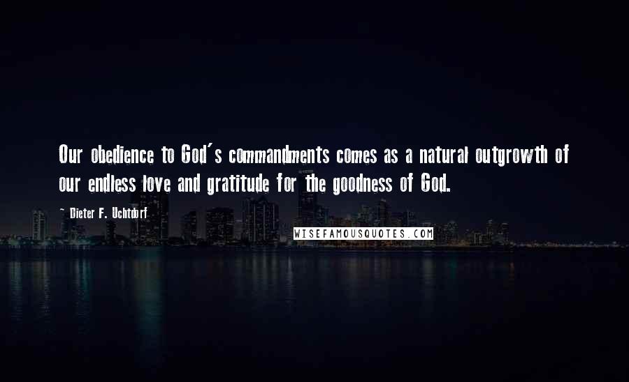 Dieter F. Uchtdorf Quotes: Our obedience to God's commandments comes as a natural outgrowth of our endless love and gratitude for the goodness of God.