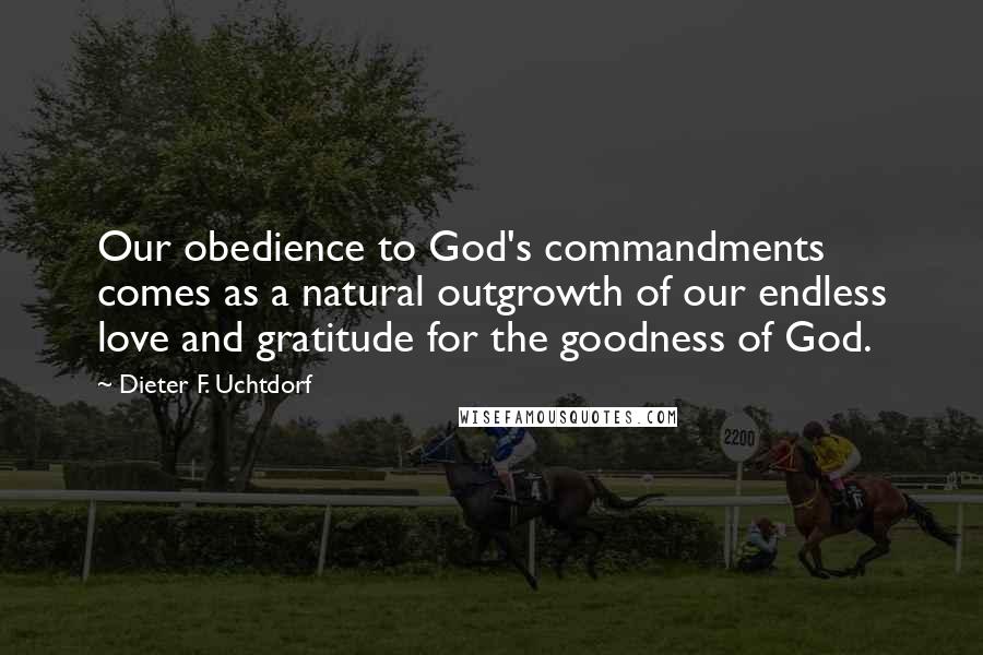 Dieter F. Uchtdorf Quotes: Our obedience to God's commandments comes as a natural outgrowth of our endless love and gratitude for the goodness of God.