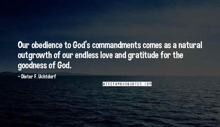 Dieter F. Uchtdorf Quotes: Our obedience to God's commandments comes as a natural outgrowth of our endless love and gratitude for the goodness of God.