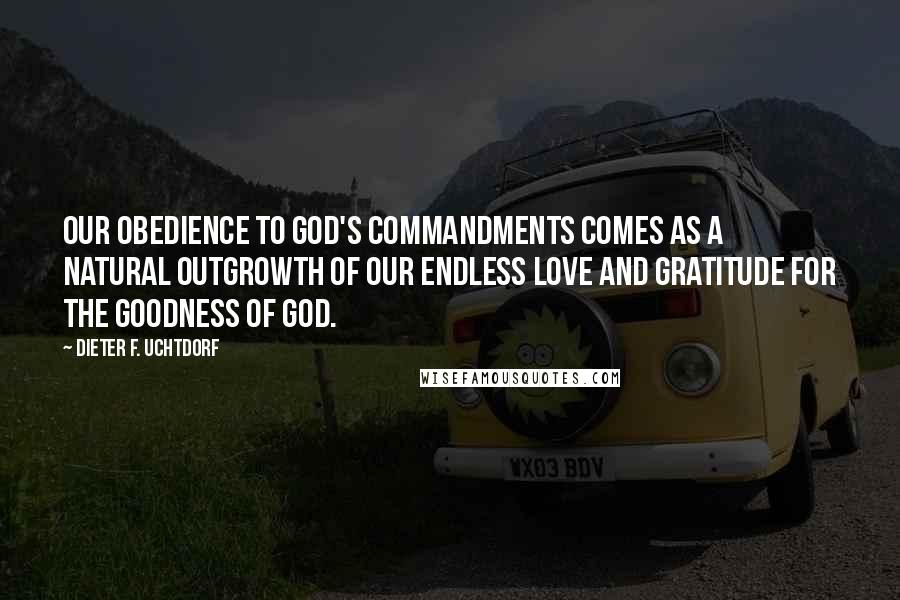 Dieter F. Uchtdorf Quotes: Our obedience to God's commandments comes as a natural outgrowth of our endless love and gratitude for the goodness of God.