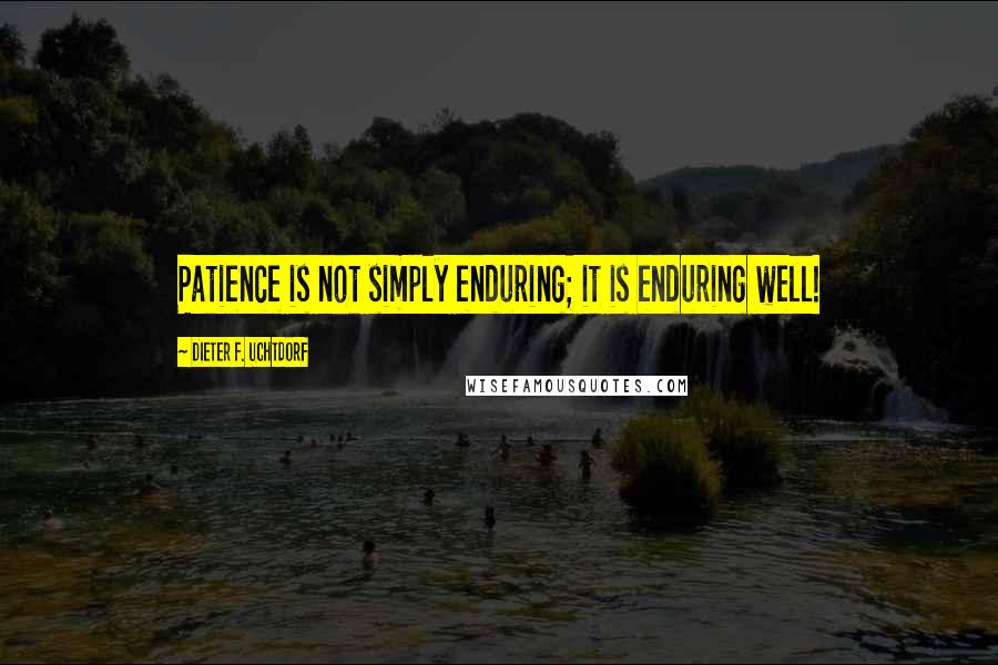 Dieter F. Uchtdorf Quotes: Patience is not simply enduring; it is enduring well!