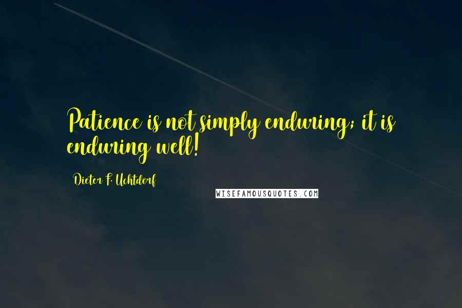 Dieter F. Uchtdorf Quotes: Patience is not simply enduring; it is enduring well!