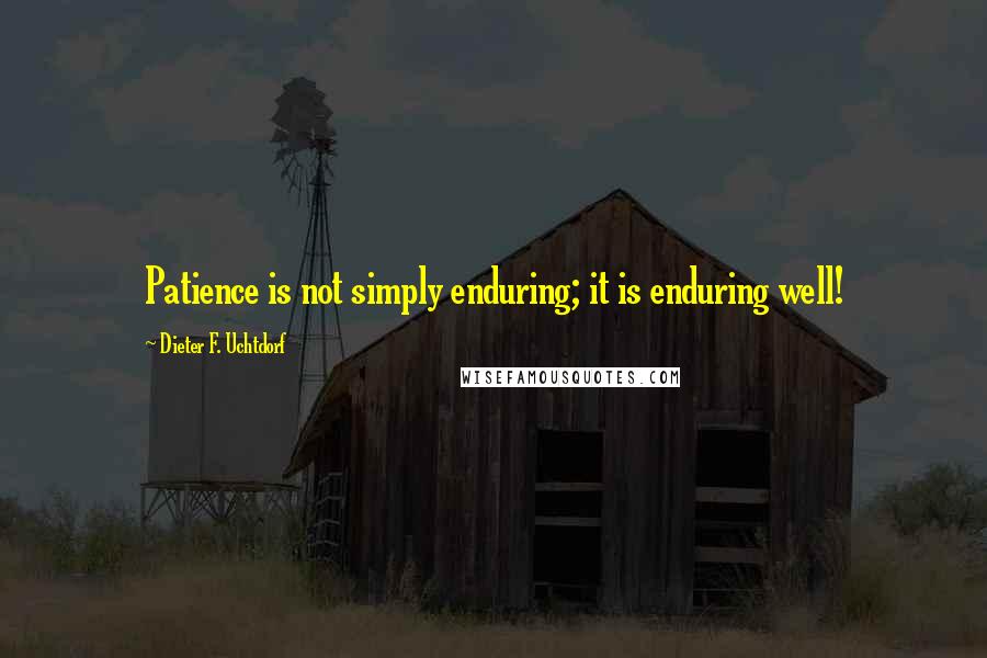 Dieter F. Uchtdorf Quotes: Patience is not simply enduring; it is enduring well!