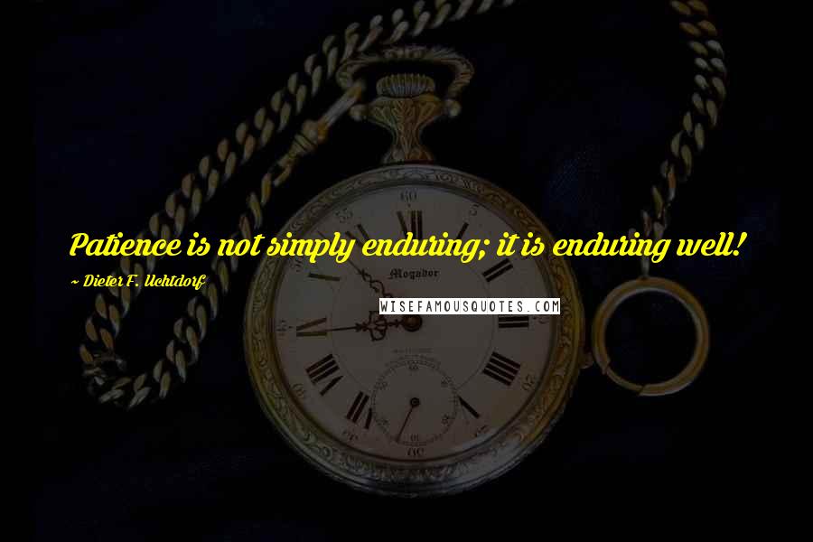 Dieter F. Uchtdorf Quotes: Patience is not simply enduring; it is enduring well!