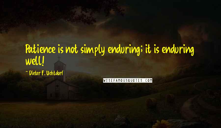 Dieter F. Uchtdorf Quotes: Patience is not simply enduring; it is enduring well!