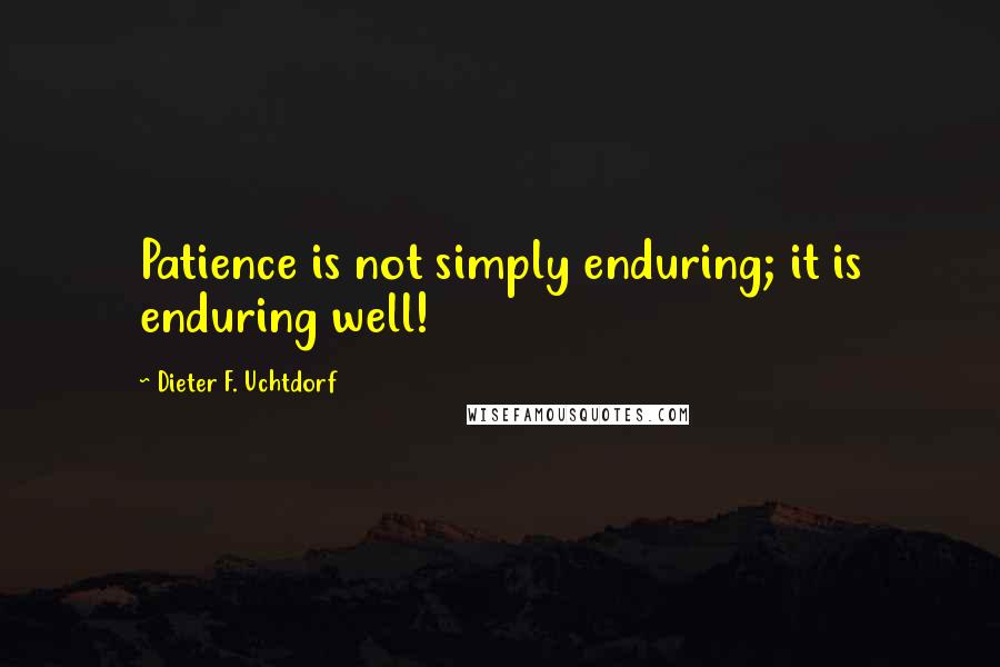 Dieter F. Uchtdorf Quotes: Patience is not simply enduring; it is enduring well!