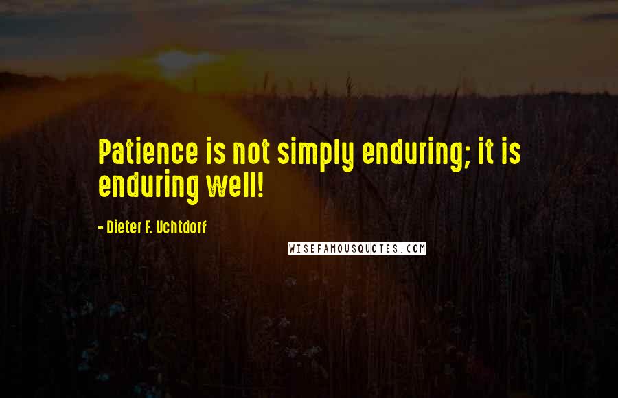 Dieter F. Uchtdorf Quotes: Patience is not simply enduring; it is enduring well!