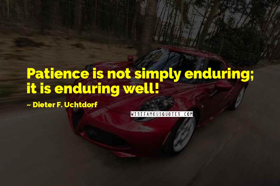 Dieter F. Uchtdorf Quotes: Patience is not simply enduring; it is enduring well!