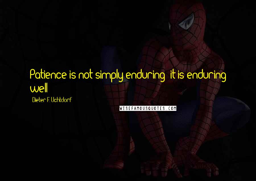 Dieter F. Uchtdorf Quotes: Patience is not simply enduring; it is enduring well!