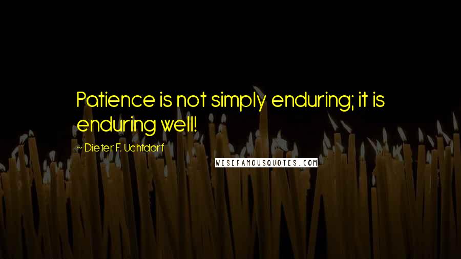 Dieter F. Uchtdorf Quotes: Patience is not simply enduring; it is enduring well!