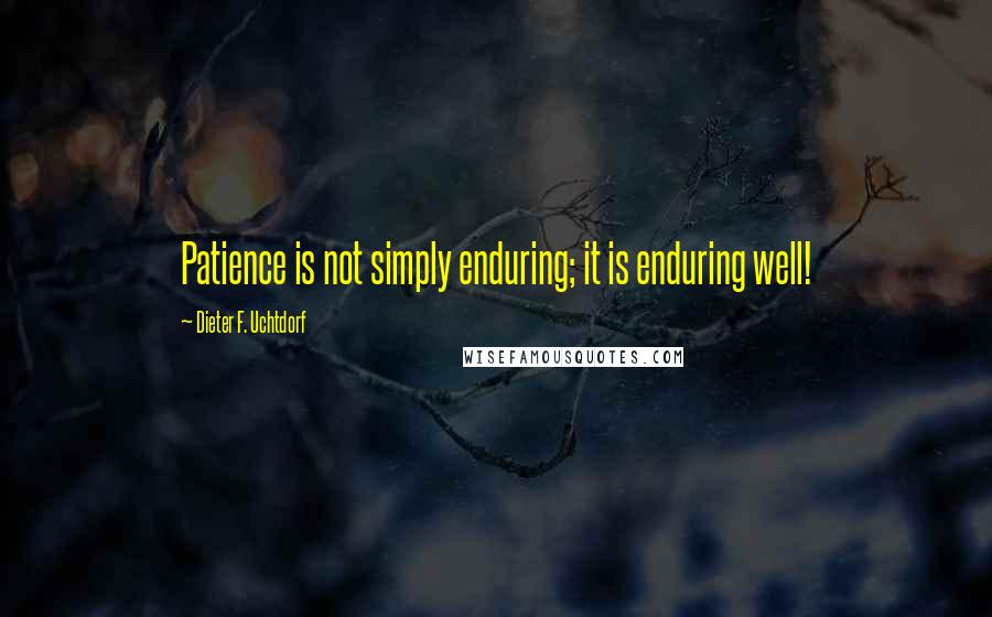 Dieter F. Uchtdorf Quotes: Patience is not simply enduring; it is enduring well!