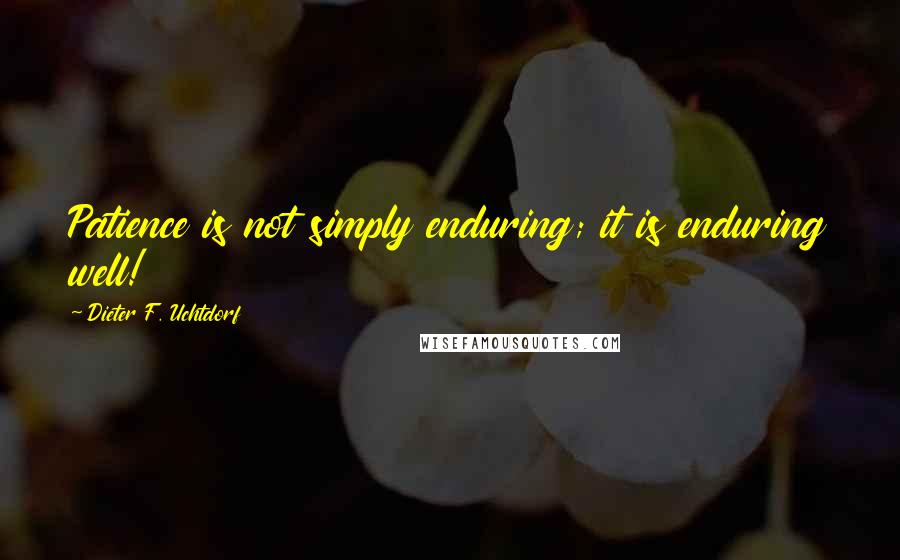 Dieter F. Uchtdorf Quotes: Patience is not simply enduring; it is enduring well!