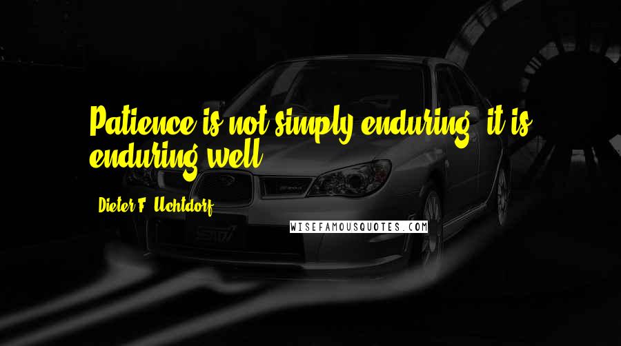 Dieter F. Uchtdorf Quotes: Patience is not simply enduring; it is enduring well!