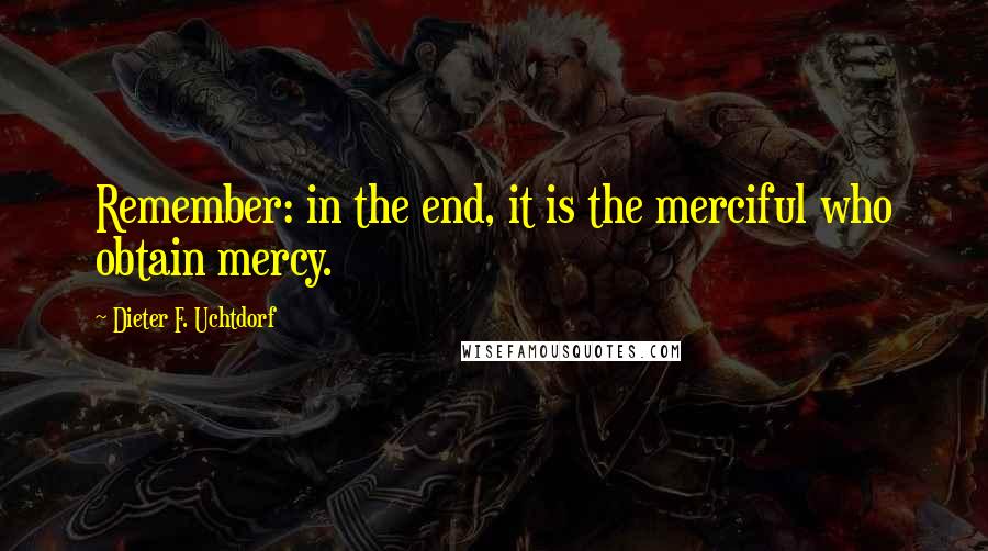 Dieter F. Uchtdorf Quotes: Remember: in the end, it is the merciful who obtain mercy.