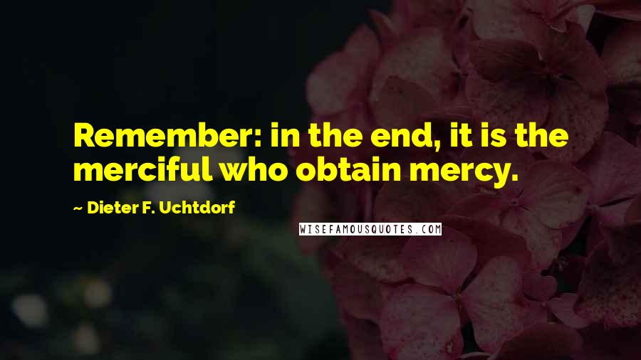 Dieter F. Uchtdorf Quotes: Remember: in the end, it is the merciful who obtain mercy.