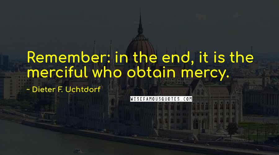 Dieter F. Uchtdorf Quotes: Remember: in the end, it is the merciful who obtain mercy.