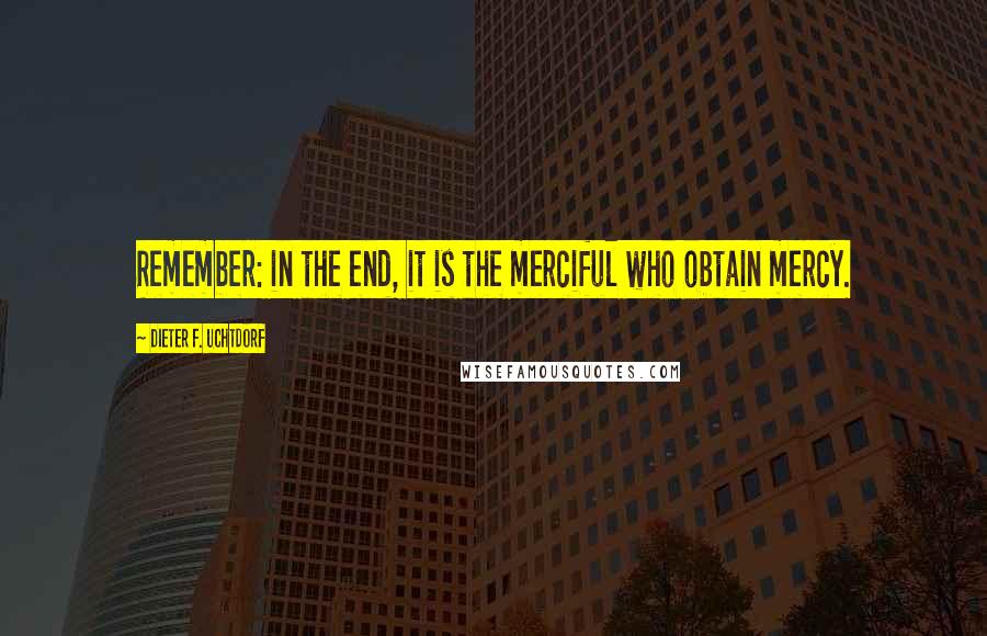 Dieter F. Uchtdorf Quotes: Remember: in the end, it is the merciful who obtain mercy.
