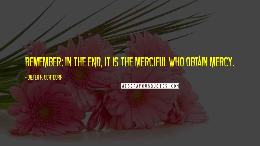 Dieter F. Uchtdorf Quotes: Remember: in the end, it is the merciful who obtain mercy.