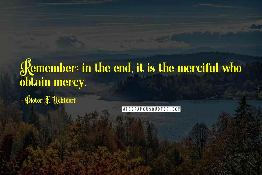 Dieter F. Uchtdorf Quotes: Remember: in the end, it is the merciful who obtain mercy.